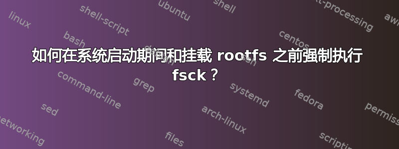 如何在系统启动期间和挂载 rootfs 之前强制执行 fsck？