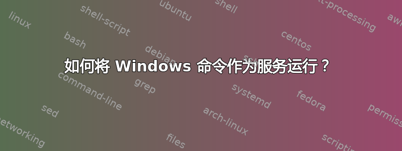 如何将 Windows 命令作为服务运行？