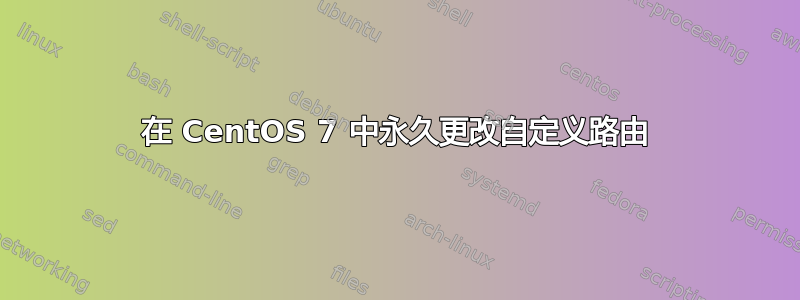 在 CentOS 7 中永久更改自定义路由