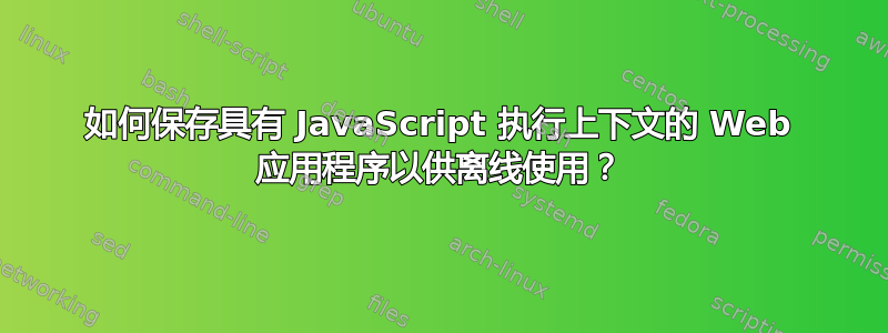 如何保存具有 JavaScript 执行上下文的 Web 应用程序以供离线使用？