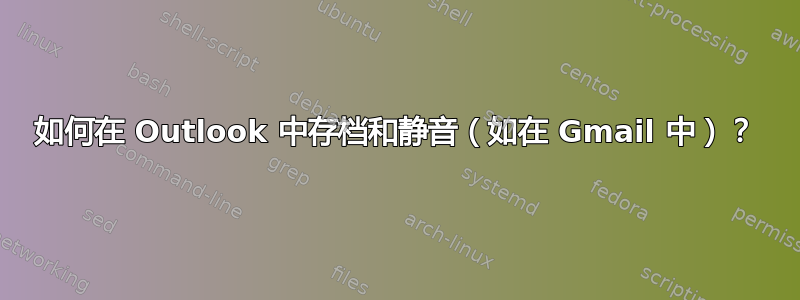 如何在 Outlook 中存档和静音（如在 Gmail 中）？