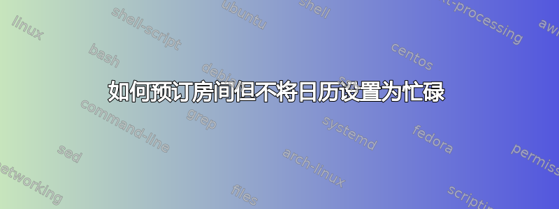 如何预订房间但不将日历设置为忙碌