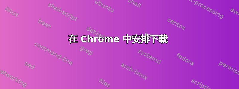 在 Chrome 中安排下载