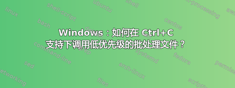 Windows：如何在 Ctrl+C 支持下调用低优先级的批处理文件？