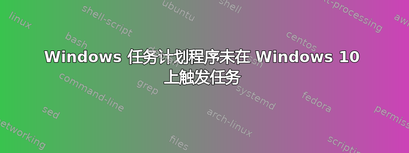 Windows 任务计划程序未在 Windows 10 上触发任务