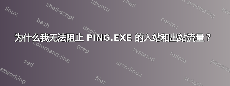 为什么我无法阻止 PING.EXE 的入站和出站流量？