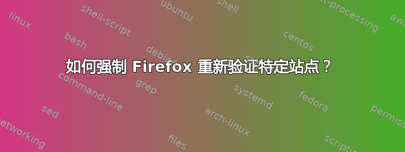 如何强制 Firefox 重新验证特定站点？