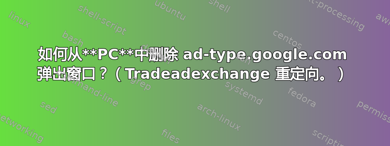 如何从**PC**中删除 ad-type.google.com 弹出窗口？（Tradeadexchange 重定向。）