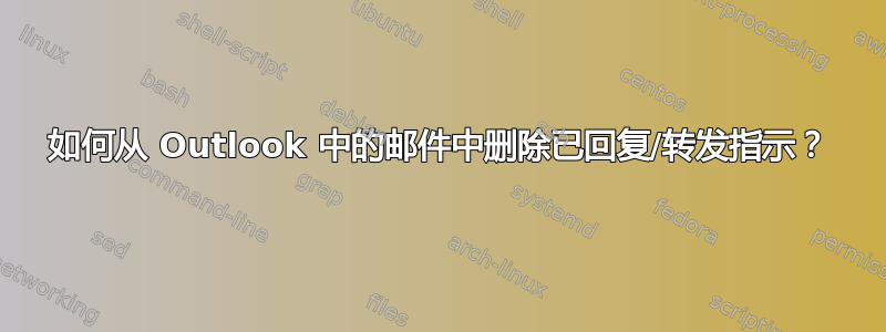 如何从 Outlook 中的邮件中删除已回复/转发指示？