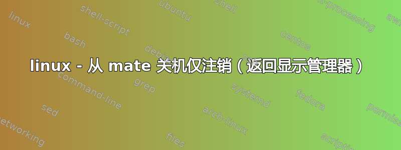 linux - 从 mate 关机仅注销（返回显示管理器）