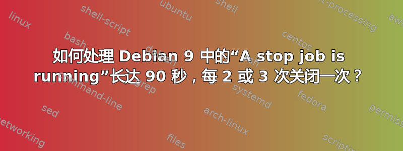 如何处理 Debian 9 中的“A stop job is running”长达 90 秒，每 2 或 3 次关闭一次？