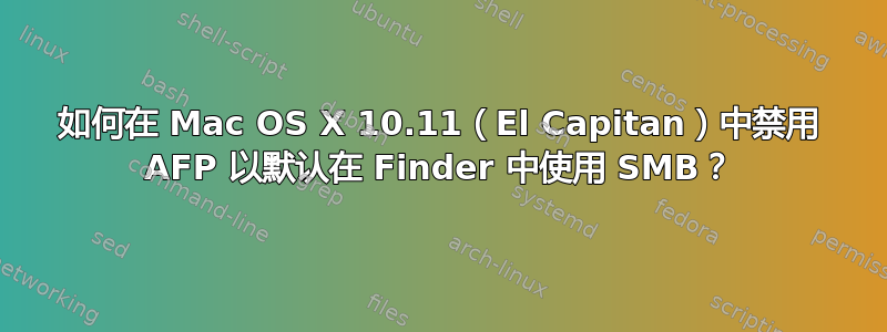 如何在 Mac OS X 10.11（El Capitan）中禁用 AFP 以默认在 Finder 中使用 SMB？