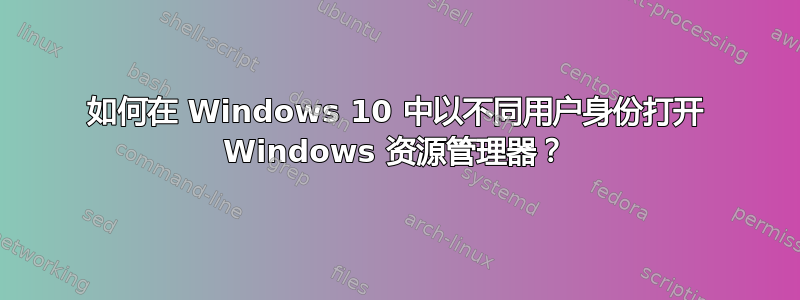 如何在 Windows 10 中以不同用户身份打开 Windows 资源管理器？