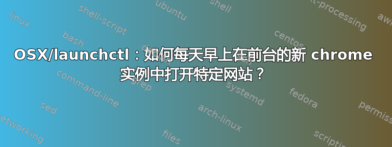 OSX/launchctl：如何每天早上在前台的新 chrome 实例中打开特定网站？