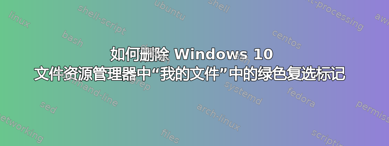 如何删除 Windows 10 文件资源管理器中“我的文件”中的绿色复选标记 