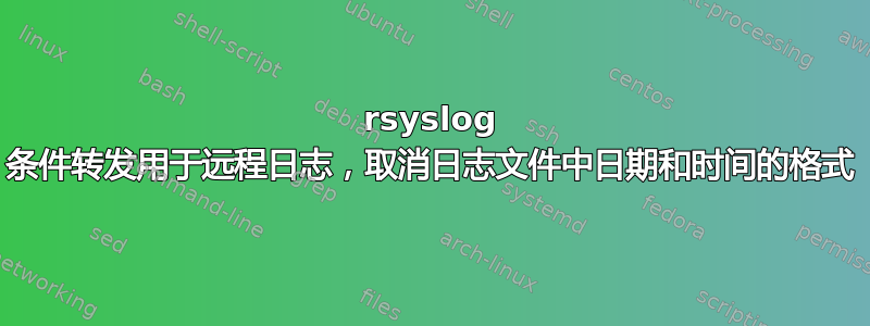 rsyslog 条件转发用于远程日志，取消日志文件中日期和时间的格式