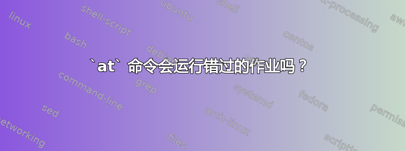 `at` 命令会运行错过的作业吗？