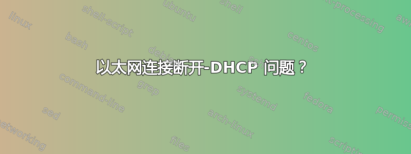 以太网连接断开-DHCP 问题？