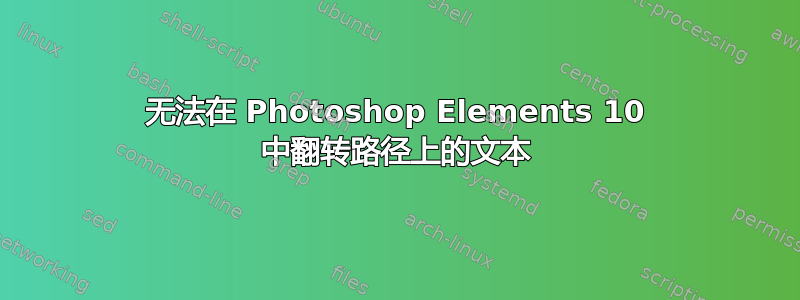 无法在 Photoshop Elements 10 中翻转路径上的文本