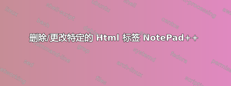 删除/更改特定的 Html 标签 NotePad++