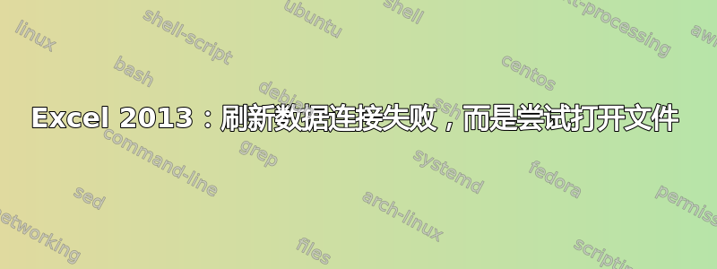 Excel 2013：刷新数据连接失败，而是尝试打开文件