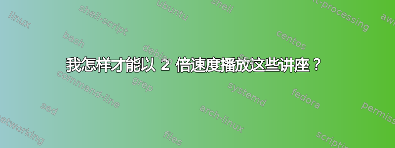 我怎样才能以 2 倍速度播放这些讲座？