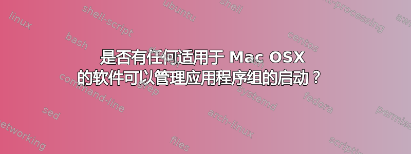 是否有任何适用于 Mac OSX 的软件可以管理应用程序组的启动？ 