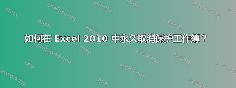 如何在 Excel 2010 中永久取消保护工作簿？