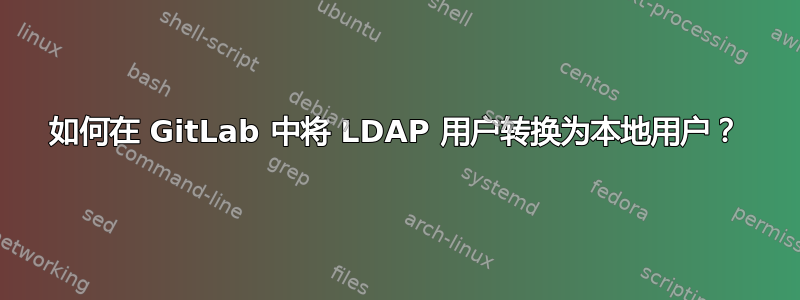 如何在 GitLab 中将 LDAP 用户转换为本地用户？