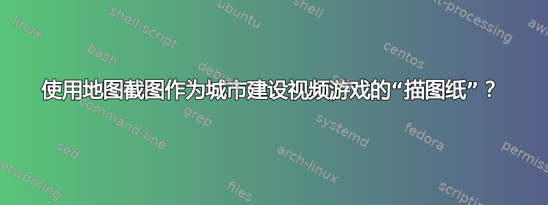 使用地图截图作为城市建设视频游戏的“描图纸”？