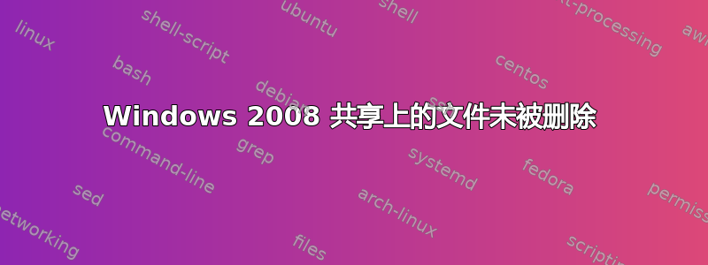 Windows 2008 共享上的文件未被删除