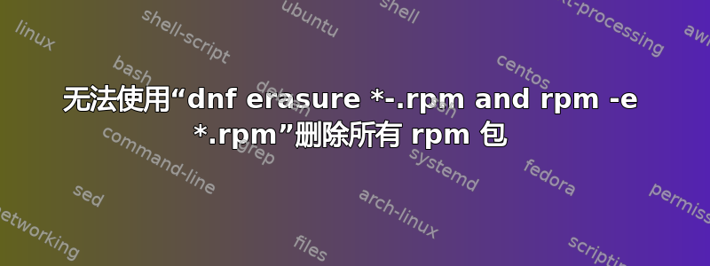 无法使用“dnf erasure *-.rpm and rpm -e *.rpm”删除所有 rpm 包