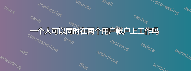 一个人可以同时在两个用户帐户上工作吗