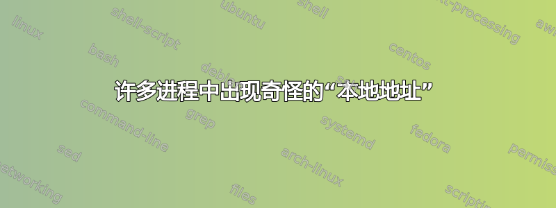 许多进程中出现奇怪的“本地地址”