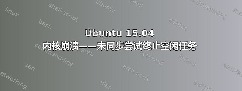 Ubuntu 15.04 内核崩溃——未同步尝试终止空闲任务