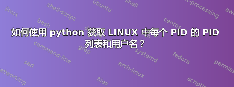 如何使用 python 获取 LINUX 中每个 PID 的 PID 列表和用户名？