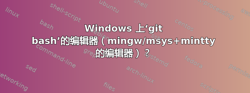 Windows 上‘git bash’的编辑器（mingw/msys+mintty 的编辑器）？