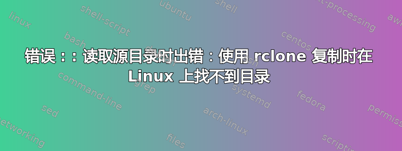 错误 : : 读取源目录时出错：使用 rclone 复制时在 Linux 上找不到目录