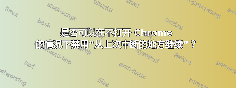 是否可以在不打开 Chrome 的情况下禁用“从上次中断的地方继续”？