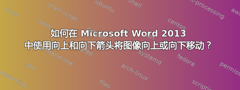 如何在 Microsoft Word 2013 中使用向上和向下箭头将图像向上或向下移动？