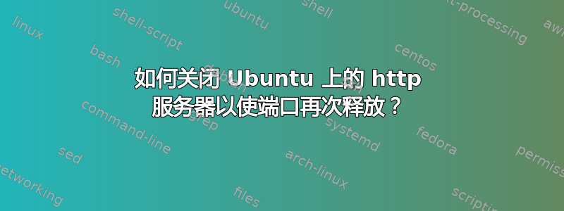 如何关闭 Ubuntu 上的 http 服务器以使端口再次释放？