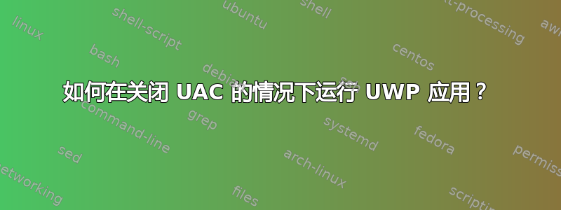 如何在关闭 UAC 的情况下运行 UWP 应用？