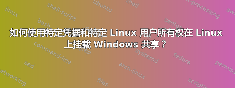 如何使用特定凭据和特定 Linux 用户所有权在 Linux 上挂载 Windows 共享？