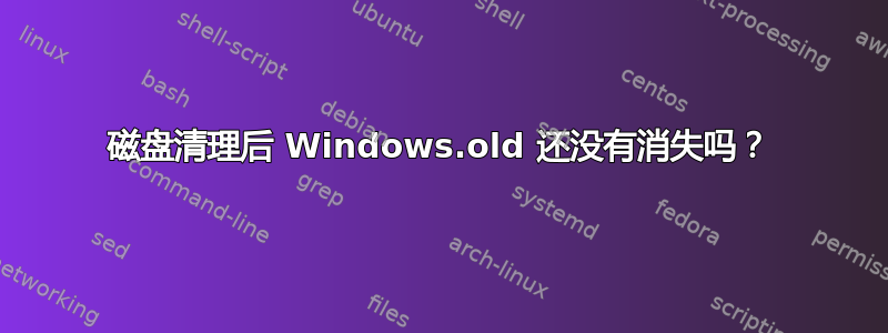 磁盘清理后 Windows.old 还没有消失吗？