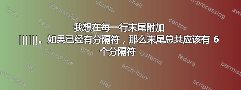 我想在每一行末尾附加 ||||||。如果已经有分隔符，那么末尾总共应该有 6 个分隔符 