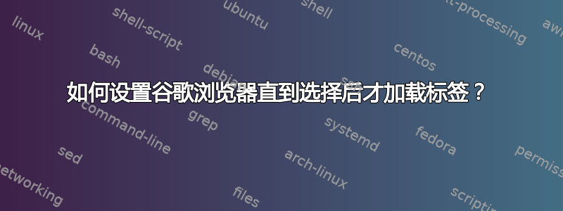 如何设置谷歌浏览器直到选择后才加载标签？