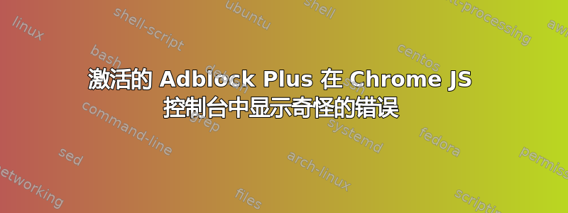 激活的 Adblock Plus 在 Chrome JS 控制台中显示奇怪的错误