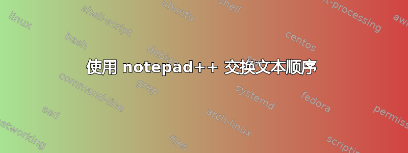 使用 notepad++ 交换文本顺序