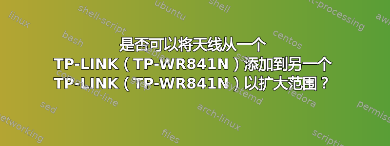 是否可以将天线从一个 TP-LINK（TP-WR841N）添加到另一个 TP-LINK（TP-WR841N）以扩大范围？