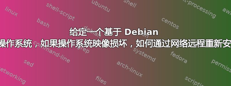 给定一个基于 Debian 的操作系统，如果操作系统映像损坏，如何通过网络远程重新安装